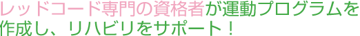 レッドコード専門の資格者が運動プログラムを作成し、リハビリをサポート！