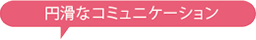 円滑なコミュニケーション